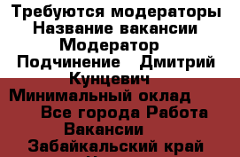 Требуются модераторы › Название вакансии ­ Модератор › Подчинение ­ Дмитрий Кунцевич › Минимальный оклад ­ 1 000 - Все города Работа » Вакансии   . Забайкальский край,Чита г.